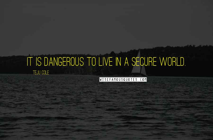 Teju Cole Quotes: It is dangerous to live in a secure world.