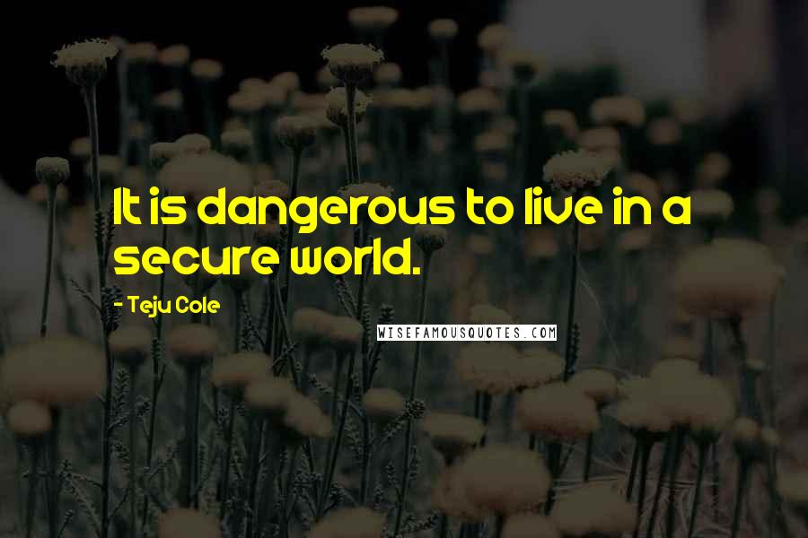 Teju Cole Quotes: It is dangerous to live in a secure world.