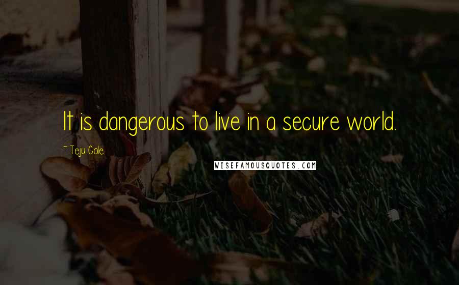 Teju Cole Quotes: It is dangerous to live in a secure world.