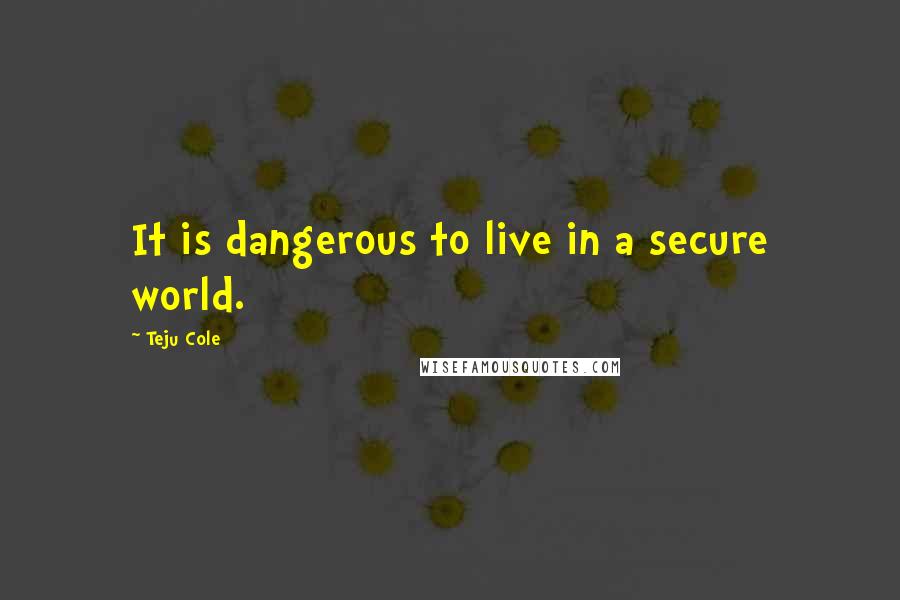 Teju Cole Quotes: It is dangerous to live in a secure world.