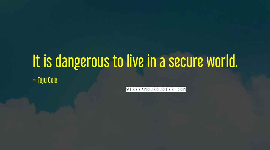 Teju Cole Quotes: It is dangerous to live in a secure world.