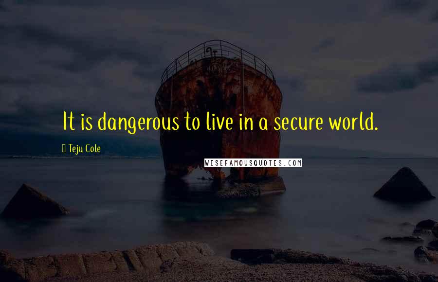 Teju Cole Quotes: It is dangerous to live in a secure world.