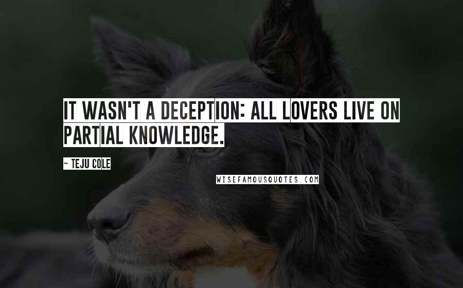 Teju Cole Quotes: It wasn't a deception: all lovers live on partial knowledge.