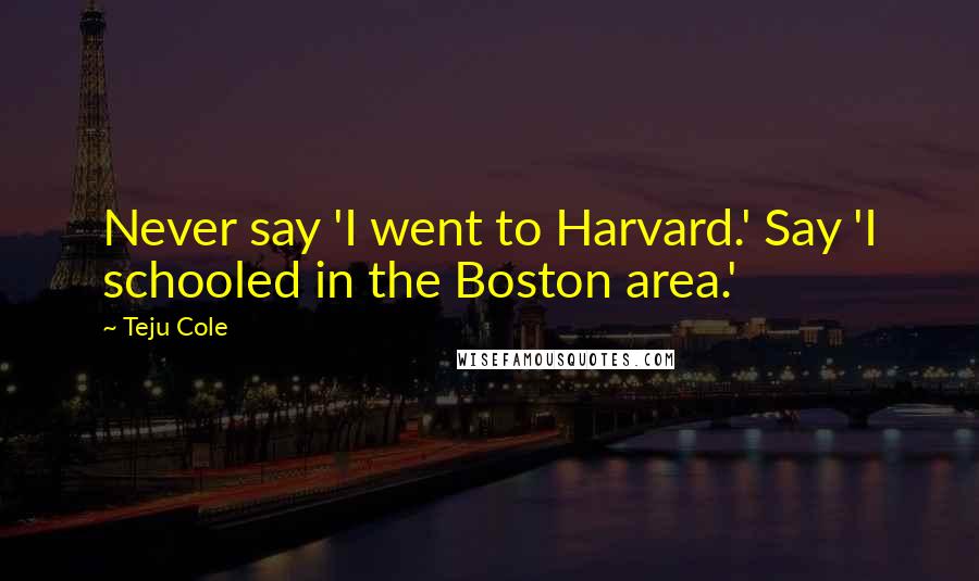 Teju Cole Quotes: Never say 'I went to Harvard.' Say 'I schooled in the Boston area.'