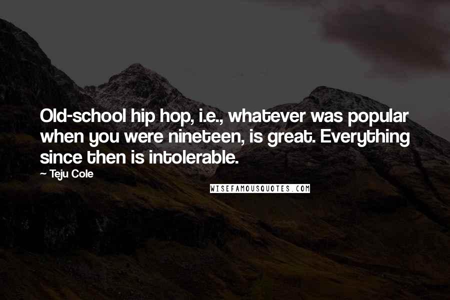 Teju Cole Quotes: Old-school hip hop, i.e., whatever was popular when you were nineteen, is great. Everything since then is intolerable.