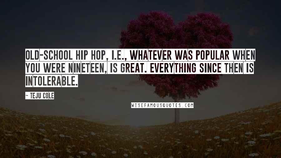 Teju Cole Quotes: Old-school hip hop, i.e., whatever was popular when you were nineteen, is great. Everything since then is intolerable.