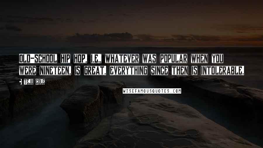 Teju Cole Quotes: Old-school hip hop, i.e., whatever was popular when you were nineteen, is great. Everything since then is intolerable.