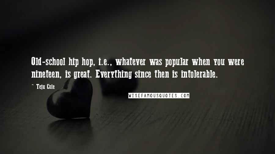 Teju Cole Quotes: Old-school hip hop, i.e., whatever was popular when you were nineteen, is great. Everything since then is intolerable.