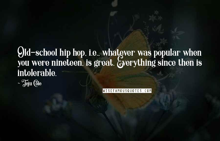 Teju Cole Quotes: Old-school hip hop, i.e., whatever was popular when you were nineteen, is great. Everything since then is intolerable.