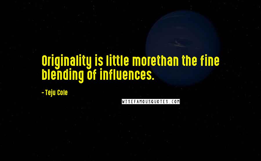 Teju Cole Quotes: Originality is little morethan the fine blending of influences.