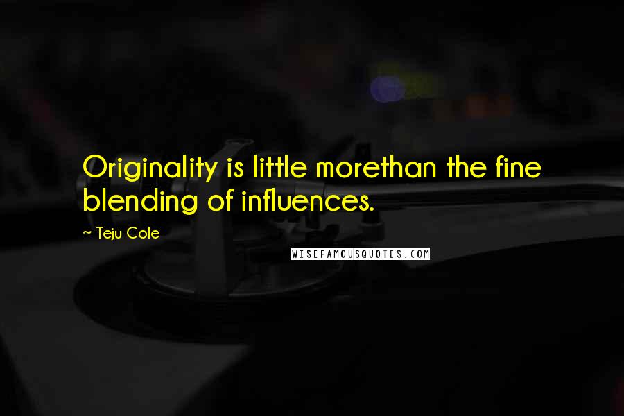 Teju Cole Quotes: Originality is little morethan the fine blending of influences.