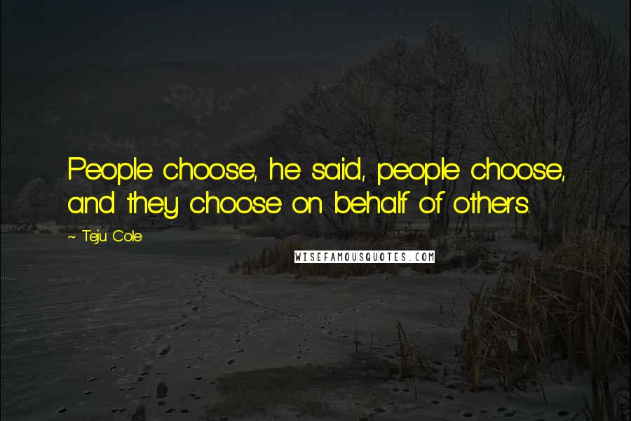 Teju Cole Quotes: People choose, he said, people choose, and they choose on behalf of others.