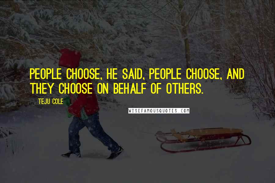 Teju Cole Quotes: People choose, he said, people choose, and they choose on behalf of others.
