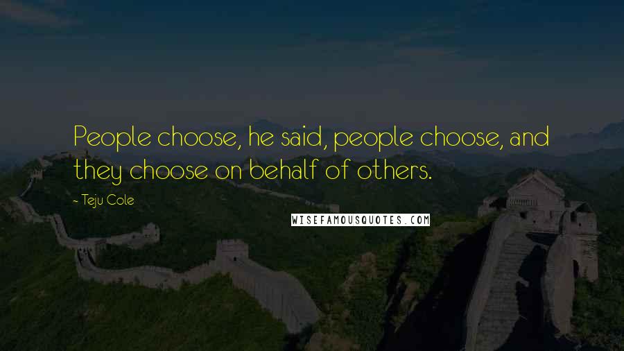 Teju Cole Quotes: People choose, he said, people choose, and they choose on behalf of others.