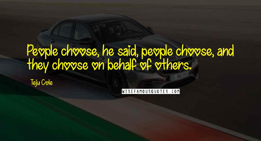 Teju Cole Quotes: People choose, he said, people choose, and they choose on behalf of others.