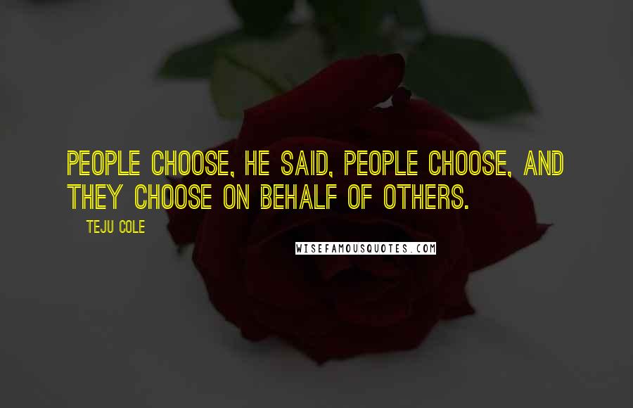 Teju Cole Quotes: People choose, he said, people choose, and they choose on behalf of others.
