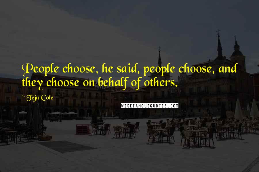 Teju Cole Quotes: People choose, he said, people choose, and they choose on behalf of others.