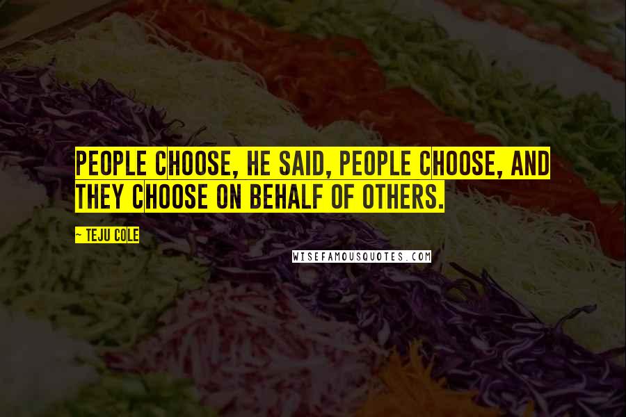 Teju Cole Quotes: People choose, he said, people choose, and they choose on behalf of others.