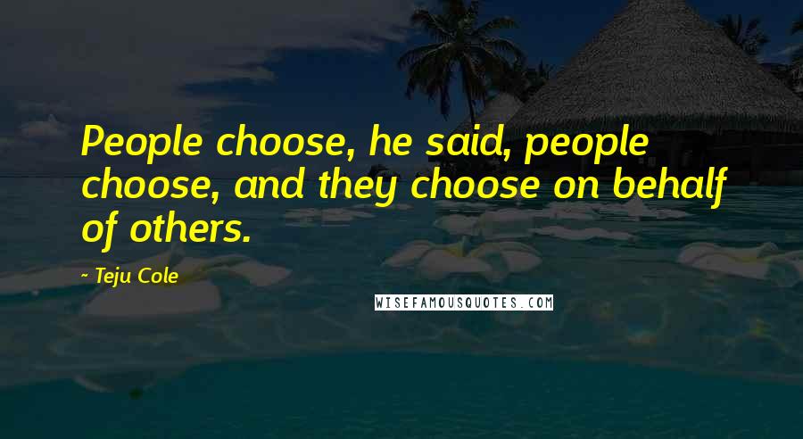 Teju Cole Quotes: People choose, he said, people choose, and they choose on behalf of others.
