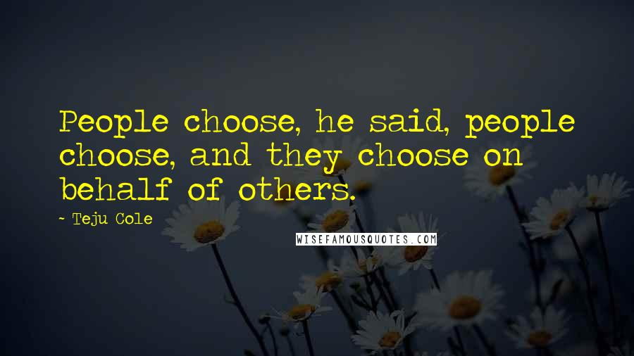 Teju Cole Quotes: People choose, he said, people choose, and they choose on behalf of others.