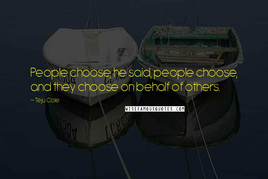 Teju Cole Quotes: People choose, he said, people choose, and they choose on behalf of others.
