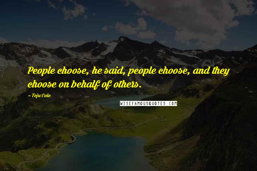 Teju Cole Quotes: People choose, he said, people choose, and they choose on behalf of others.