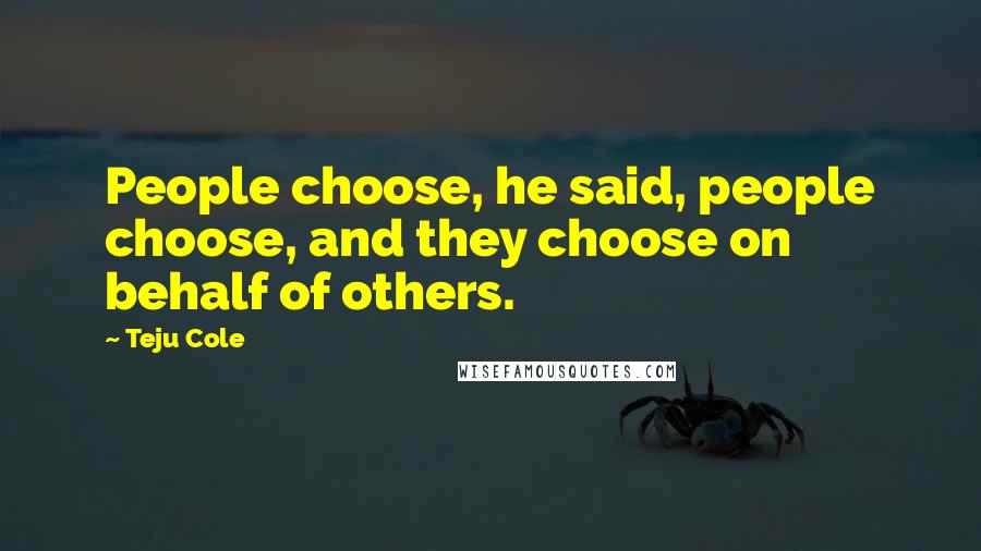 Teju Cole Quotes: People choose, he said, people choose, and they choose on behalf of others.