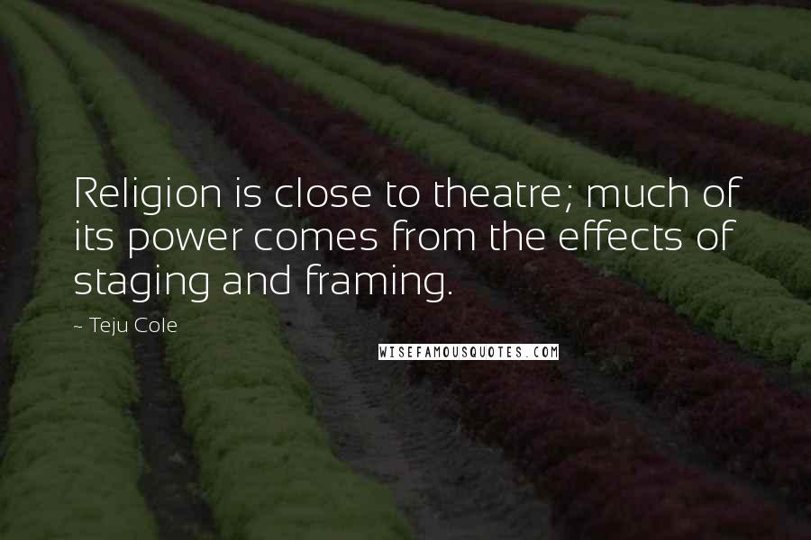 Teju Cole Quotes: Religion is close to theatre; much of its power comes from the effects of staging and framing.