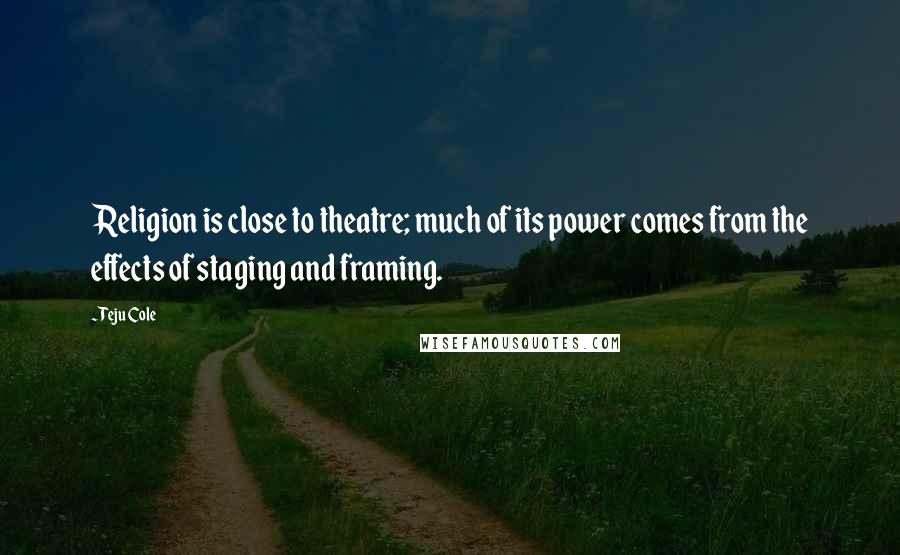 Teju Cole Quotes: Religion is close to theatre; much of its power comes from the effects of staging and framing.