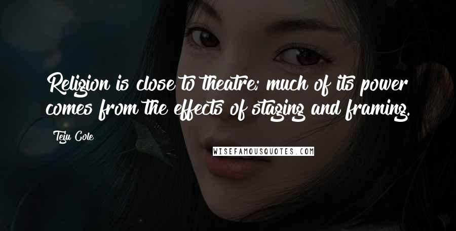 Teju Cole Quotes: Religion is close to theatre; much of its power comes from the effects of staging and framing.