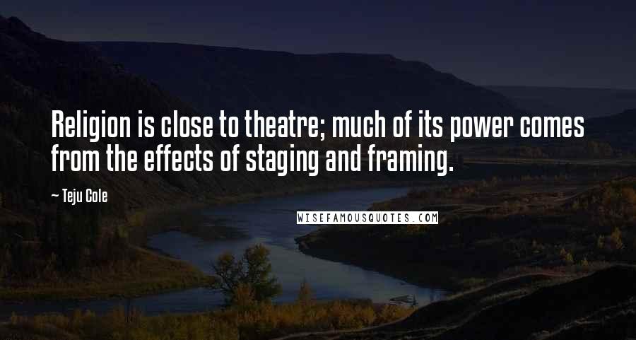 Teju Cole Quotes: Religion is close to theatre; much of its power comes from the effects of staging and framing.