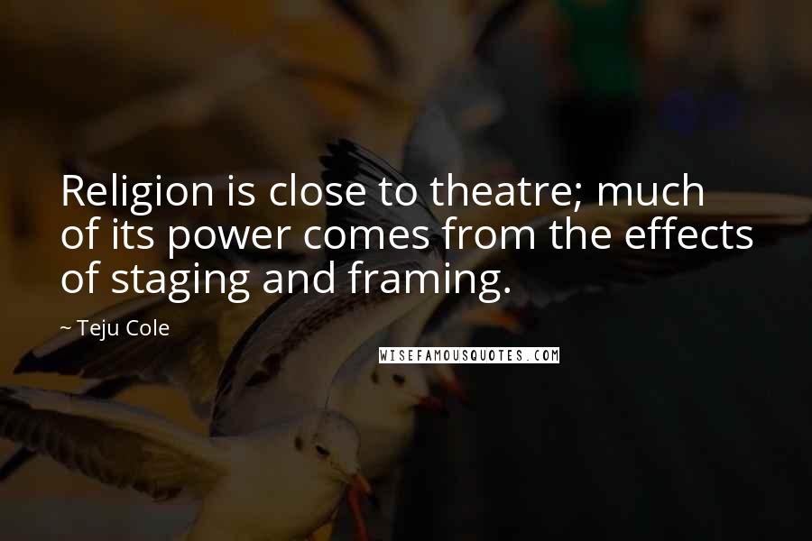 Teju Cole Quotes: Religion is close to theatre; much of its power comes from the effects of staging and framing.