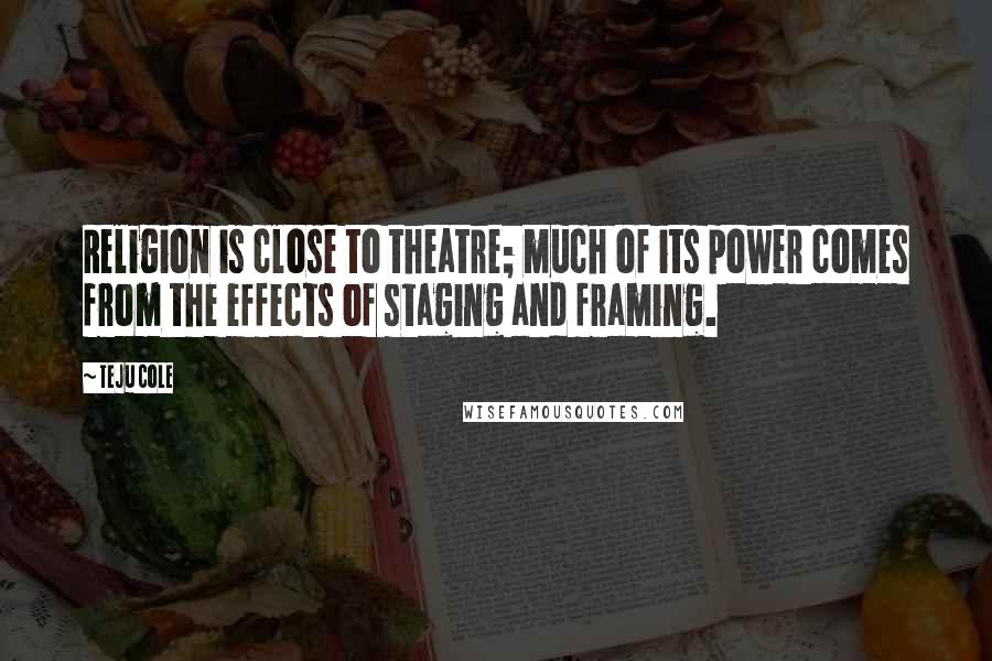 Teju Cole Quotes: Religion is close to theatre; much of its power comes from the effects of staging and framing.