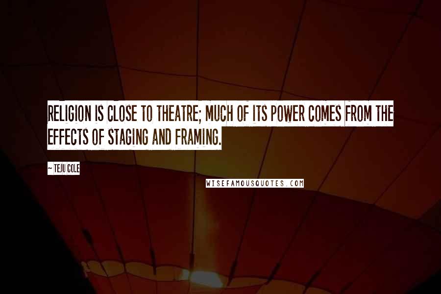 Teju Cole Quotes: Religion is close to theatre; much of its power comes from the effects of staging and framing.