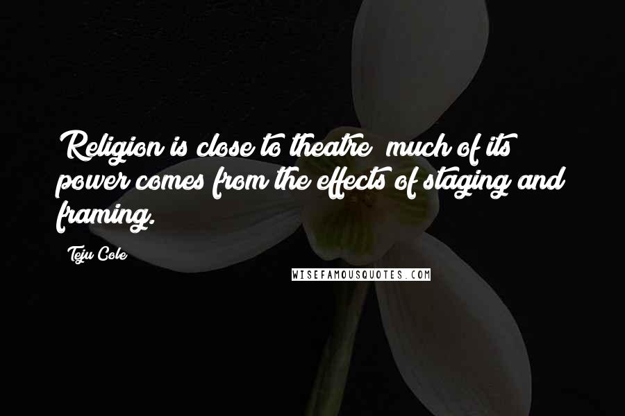 Teju Cole Quotes: Religion is close to theatre; much of its power comes from the effects of staging and framing.