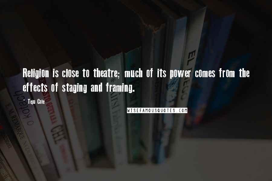 Teju Cole Quotes: Religion is close to theatre; much of its power comes from the effects of staging and framing.