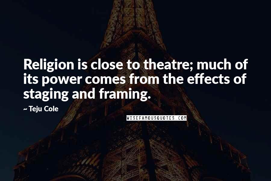 Teju Cole Quotes: Religion is close to theatre; much of its power comes from the effects of staging and framing.