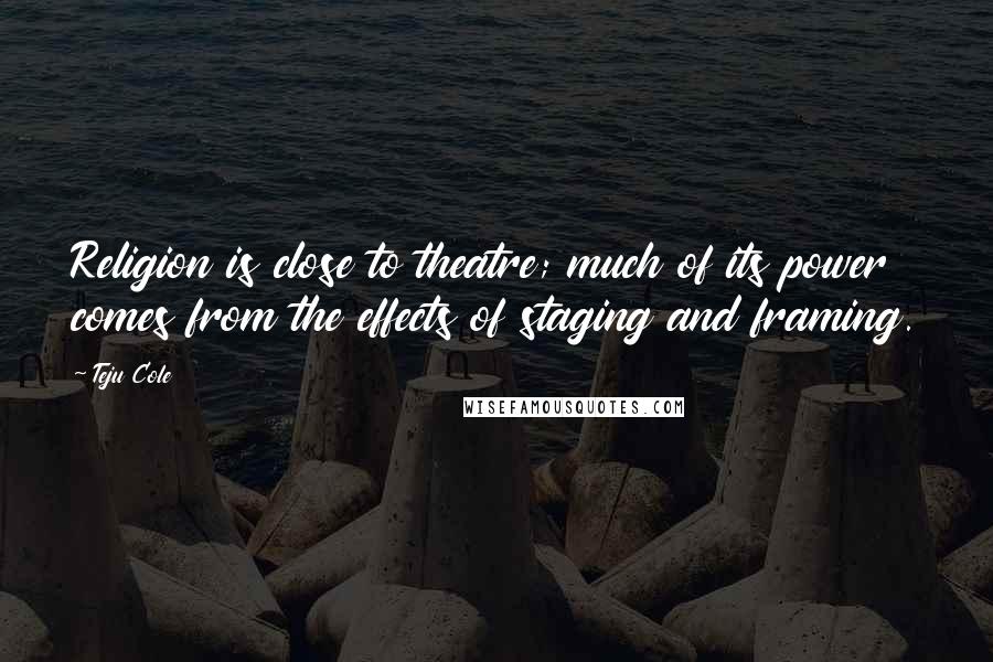 Teju Cole Quotes: Religion is close to theatre; much of its power comes from the effects of staging and framing.