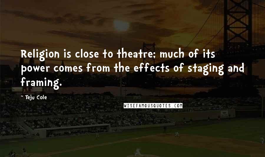 Teju Cole Quotes: Religion is close to theatre; much of its power comes from the effects of staging and framing.