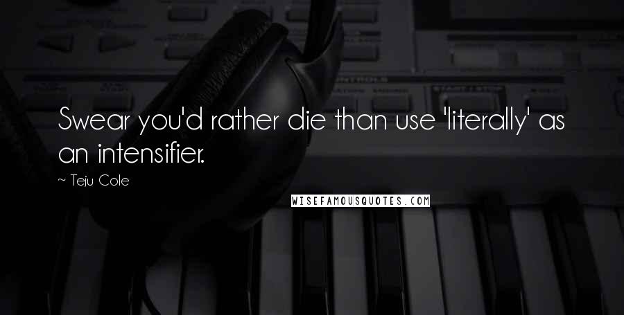 Teju Cole Quotes: Swear you'd rather die than use 'literally' as an intensifier.