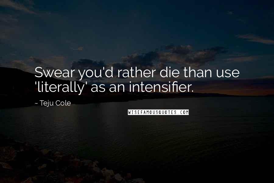 Teju Cole Quotes: Swear you'd rather die than use 'literally' as an intensifier.