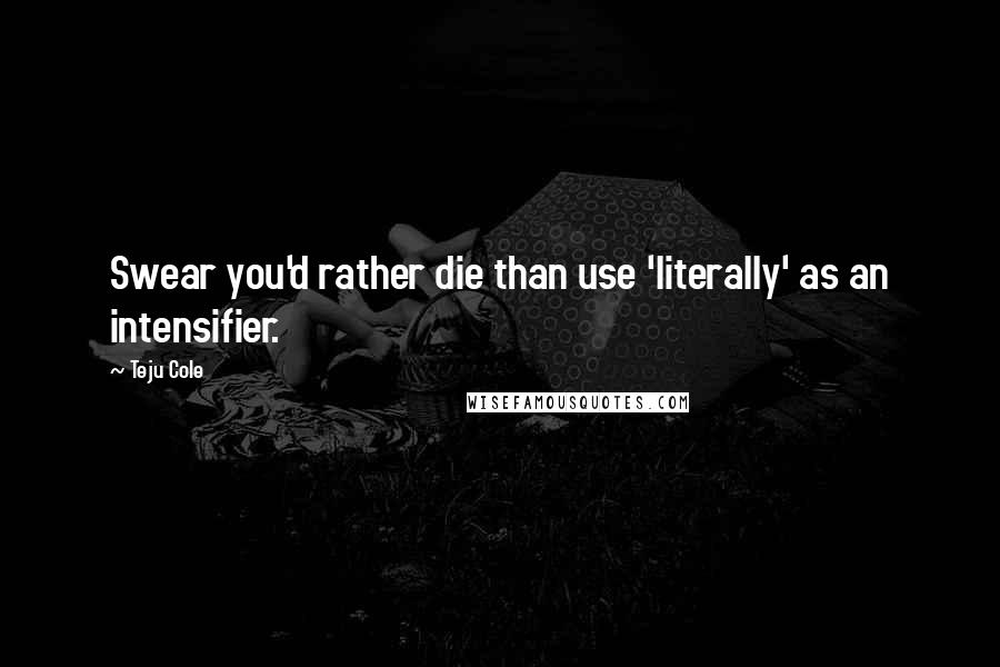 Teju Cole Quotes: Swear you'd rather die than use 'literally' as an intensifier.