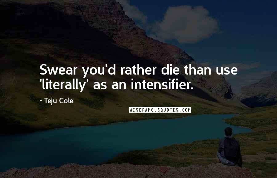 Teju Cole Quotes: Swear you'd rather die than use 'literally' as an intensifier.