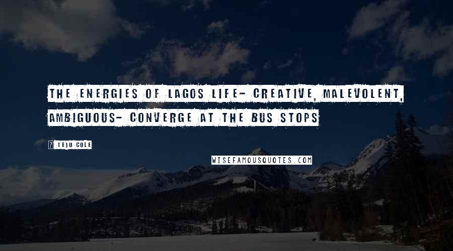 Teju Cole Quotes: The energies of Lagos life- creative, malevolent, ambiguous- converge at the bus stops