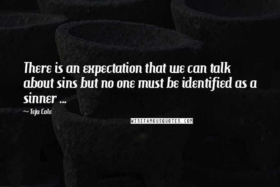 Teju Cole Quotes: There is an expectation that we can talk about sins but no one must be identified as a sinner ...