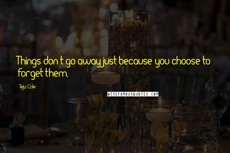 Teju Cole Quotes: Things don't go away just because you choose to forget them.