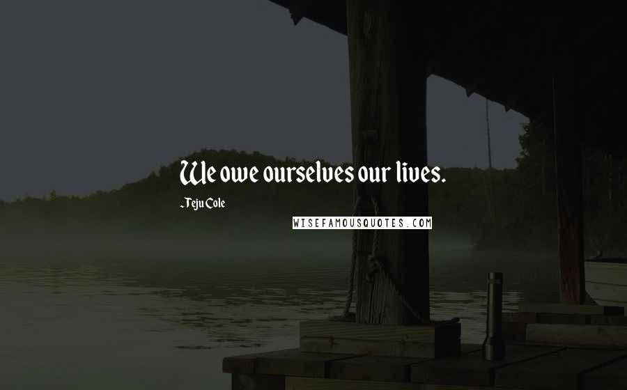Teju Cole Quotes: We owe ourselves our lives.