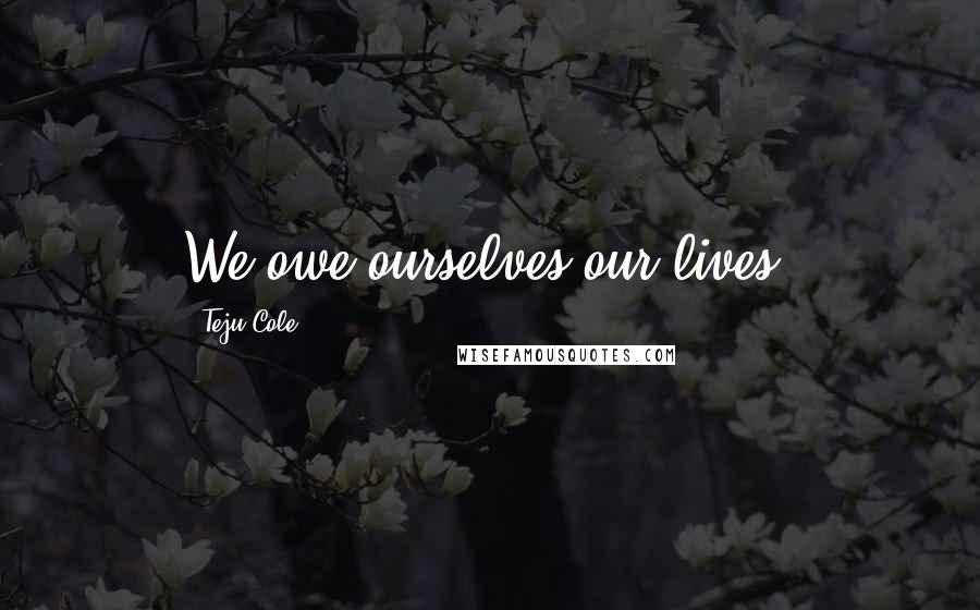 Teju Cole Quotes: We owe ourselves our lives.