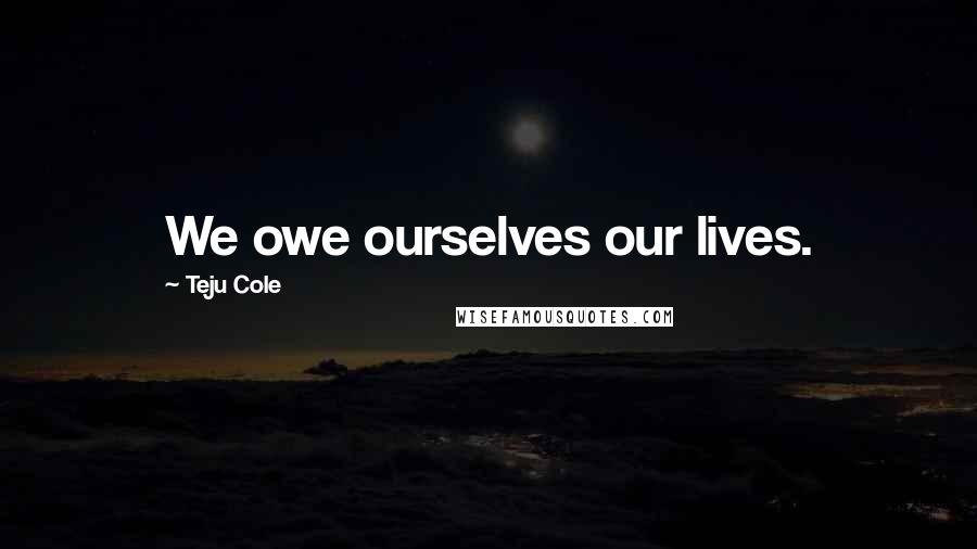 Teju Cole Quotes: We owe ourselves our lives.