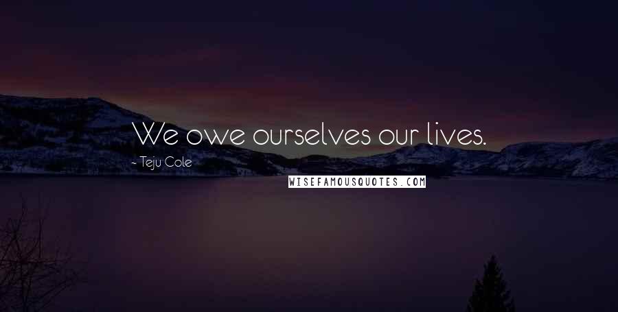 Teju Cole Quotes: We owe ourselves our lives.